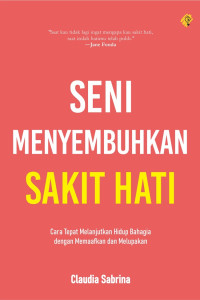 Image of Seni Menyembuhkan Sakit Hati : Cara tepat melanjutkan hidup bahagia dengan memaafkan dan melupakan